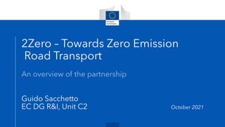 2Zero – Towards Zero Emission
Road Transport
An overview of the partnership
Guido Sacchetto
EC DG R&I, Unit C2 October 2021
 