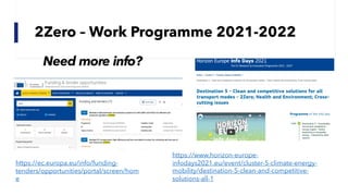2Zero – Work Programme 2021-2022
https://www.horizon-europe-
infodays2021.eu/event/cluster-5-climate-energy-
mobility/destination-5-clean-and-competitive-
solutions-all-1
https://ec.europa.eu/info/funding-
tenders/opportunities/portal/screen/hom
e
Need more info?
 