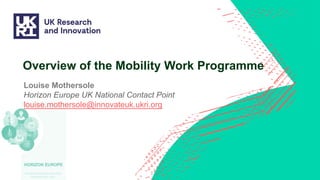 Overview of the Mobility Work Programme
Louise Mothersole
Horizon Europe UK National Contact Point
louise.mothersole@innovateuk.ukri.org
 