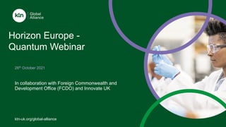 ktn-uk.org/global-alliance
In collaboration with Foreign Commonwealth and
Development Office (FCDO) and Innovate UK
26th October 2021
Horizon Europe -
Quantum Webinar
 