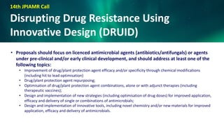 14th JPIAMR Call
Disrupting Drug Resistance Using
Innovative Design (DRUID)
• Proposals should focus on licenced antimicro...