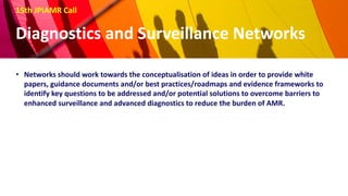 15th JPIAMR Call
Diagnostics and Surveillance Networks
• Networks should work towards the conceptualisation of ideas in or...