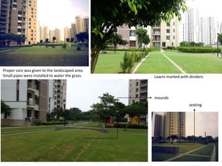 Lawns marked with dividers 
mounds 
seating 
Proper care was given to the landscaped area. 
Small pipes were installed to water the grass. 
 