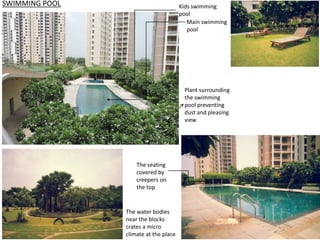 SWIMMING POOL 
Kids swimming 
pool 
Main swimming 
pool 
Plant surrounding 
the swimming 
pool preventing 
dust and pleasing 
view 
The seating 
covered by 
creepers on 
the top 
The water bodies 
near the blocks 
crates a micro 
climate at the place 
 