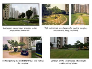 Contours on the site are used efficiently by 
making sitting spaces. 
Surface parking is provided for the people visiting 
the complex. 
Well maintained paved spaces for jogging, exercises 
& movement along the lawns. 
Lush green ground cover provides cooler 
environment to the site. 
 