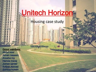 Unitech Horizon 
Housing case study 
Group members: 
Abdul noor 
Aiman naseem 
Anusha roy 
Hamza meraj 
Joman sardar 
Sufyan Ahmad 
Sundus husain 
 