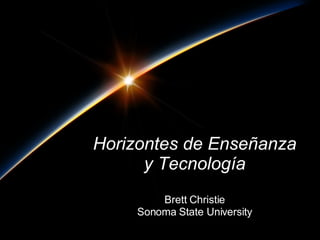 Horizontes de Enseñanza  y Tecnología   Brett Christie Sonoma State University 