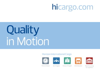 Quality
in Motion
Horizon International Cargo
Air Freight Ocean Freight Distribution Warehousing
& Logistics
hicargo.com
&Logistics
WarehousingFreight Distribution Time Critical
 