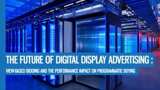 THE FUTURE OF DIGITAL DISPLAY ADVERTISING :
VIEW-BASED BIDDING AND THE PERFORMANCE IMPACT ON PROGRAMMATIC BUYING
 