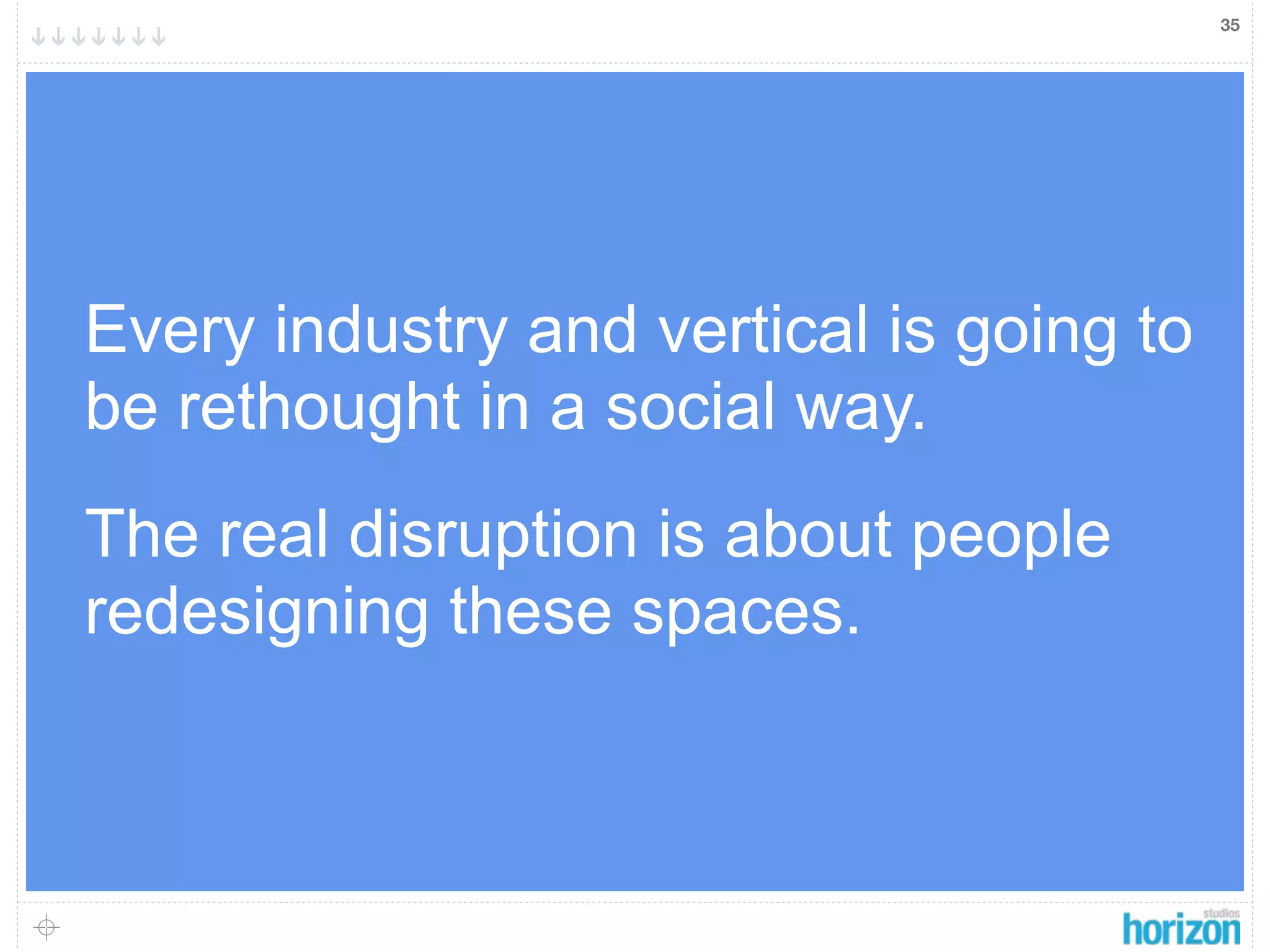 35




Every industry and vertical is going to
be rethought in a social way.
The real disruption is about people
redesigning these spaces.
 