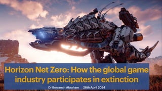 Horizon Net Zero: How the global game
industry participates in extinction
Dr Benjamin Abraham 26th April 2024
 