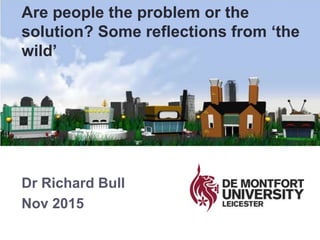 Dr Richard Bull
Nov 2015
Are people the problem or the
solution? Some reflections from ‘the
wild’
 