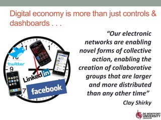 Digital economy is more than just controls &
dashboards . . .
“Our electronic
networks are enabling
novel forms of collective
action, enabling the
creation of collaborative
groups that are larger
and more distributed
than any other time”
Clay Shirky
 