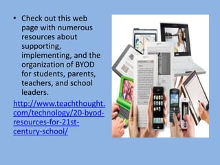 • Check out this web
page with numerous
resources about
supporting,
implementing, and the
organization of BYOD
for students, parents,
teachers, and school
leaders.
http://www.teachthought.
com/technology/20-byod-
resources-for-21st-
century-school/
 