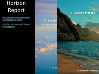 Horizon	
  
Report	
  	
  
h-p://www.nmc.org/publica9ons/
2010-­‐horizon-­‐anz-­‐report	
  	
  
	
  
h-p://net.educause.edu/ir/library/
pdf/HR2011.pdf	
  	
  
 