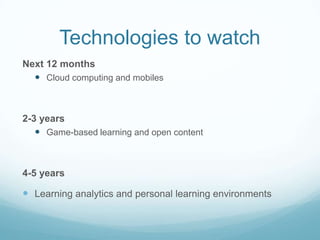Technologies to watch
Next 12 months
   Cloud computing and mobiles



2-3 years
    Game-based learning and open content



4-5 years

 Learning analytics and personal learning environments
 