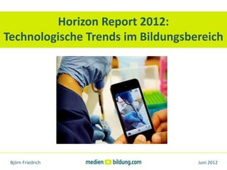 Horizon Report 2012:
Technologische Trends im Bildungsbereich




 Björn Friedrich                   Juni 2012
 
