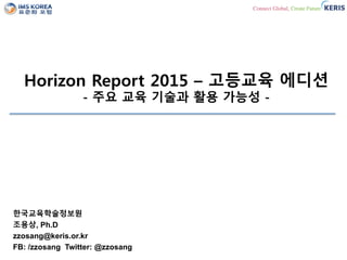 Horizon Report 2015 – 고등교육 에디션
- 주요 교육 기술과 활용 가능성 -
한국교육학술정보원
조용상, Ph.D
zzosang@keris.or.kr
FB: /zzosang Twitter: @zzosang
 