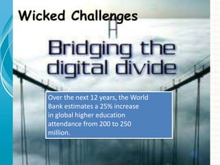 Wicked Challenges
Over the next 12 years, the World
Bank estimates a 25% increase
in global higher education
attendance from 200 to 250
million.
 