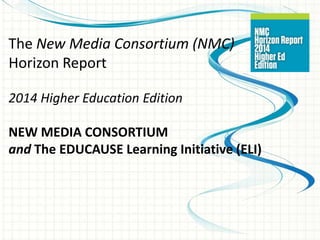 The New Media Consortium (NMC)
Horizon Report
2014 Higher Education Edition
NEW MEDIA CONSORTIUM
and The EDUCAUSE Learning Initiative (ELI)
 