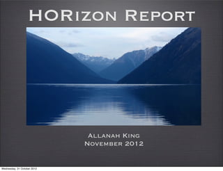 HORizon Report




                              Allanah King
                             November 2012


Wednesday, 31 October 2012
 