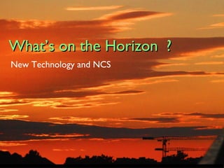 What’s on the Horizon ? New Technology and NCS 