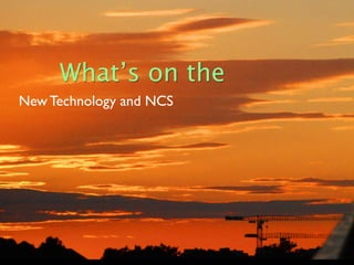 What’s on the
New Technology and NCS
 