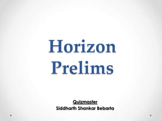 Horizon
Prelims
       Quizmaster
Siddharth Shankar Bebarta
 