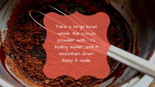 Take a large bowl,
whisk the cocoa
powder with 1 1/2
boiling water until it
smoothen down.
Keep it aside.
 