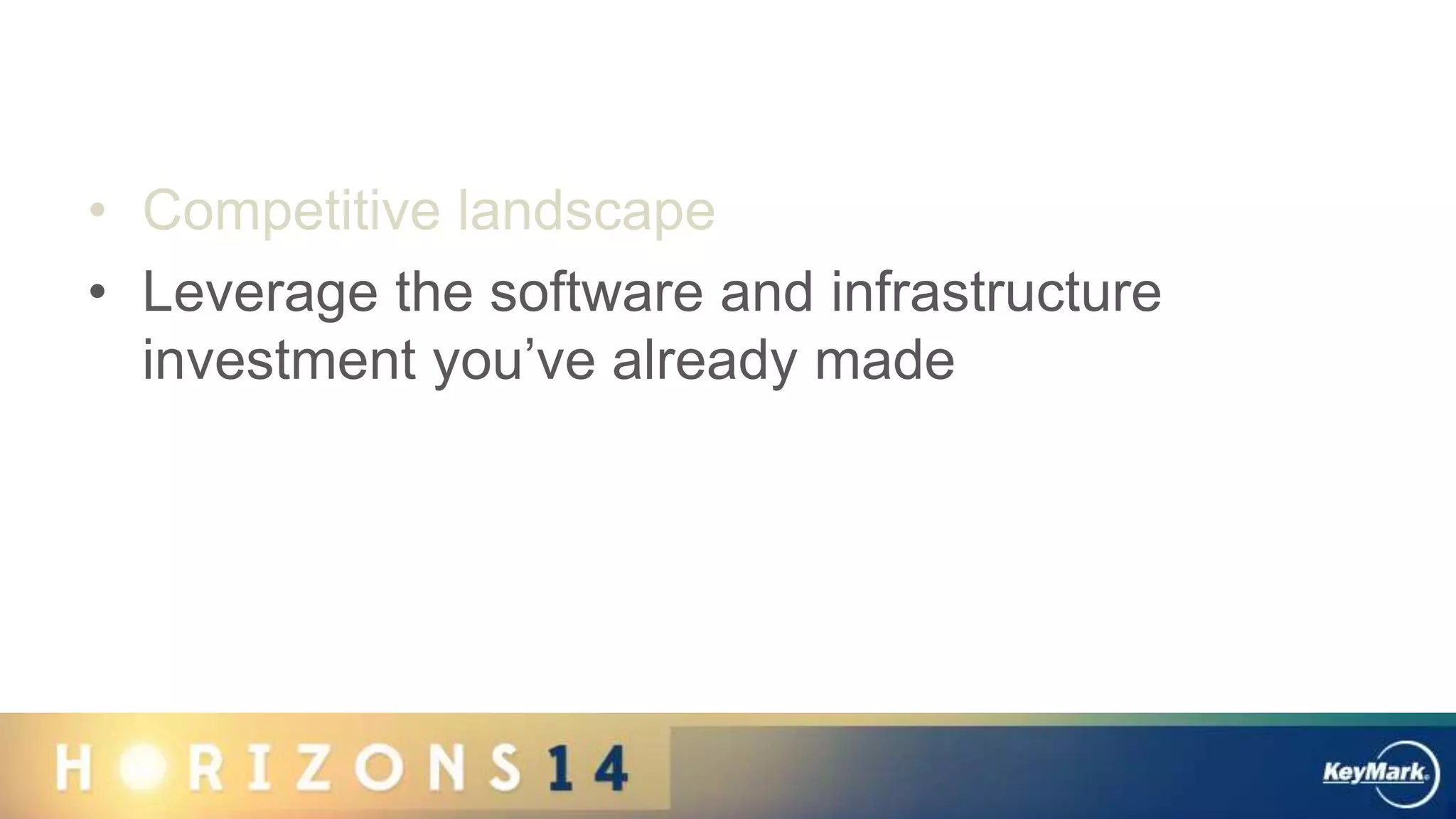 • Competitive landscape
• Leverage the software and infrastructure
investment you’ve already made
 
