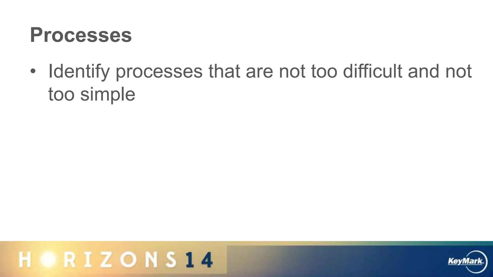 Processes
• Identify processes that are not too difficult and not
too simple
 