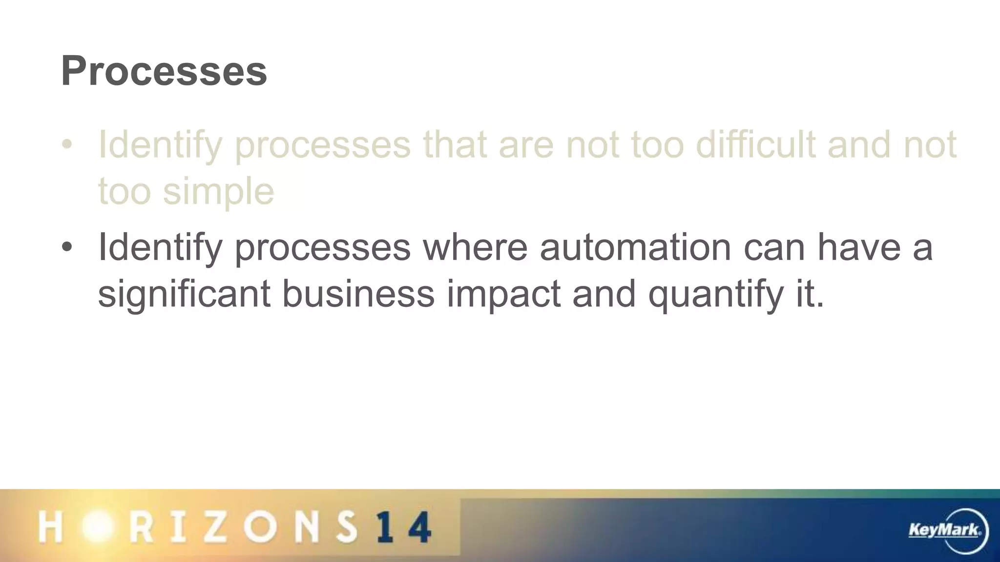Processes
• Identify processes that are not too difficult and not
too simple
• Identify processes where automation can have a
significant business impact and quantify it.
 