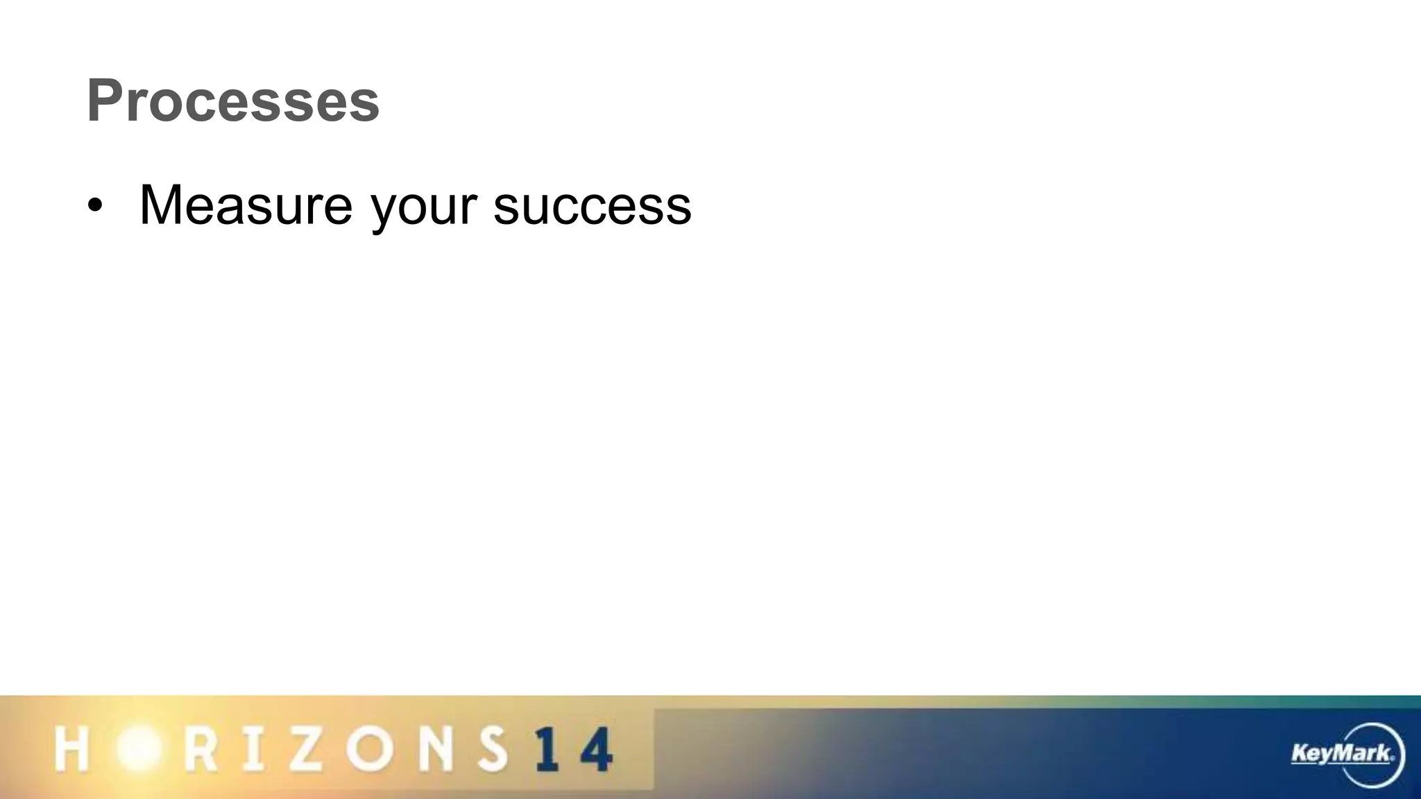 Processes
• Measure your success
 