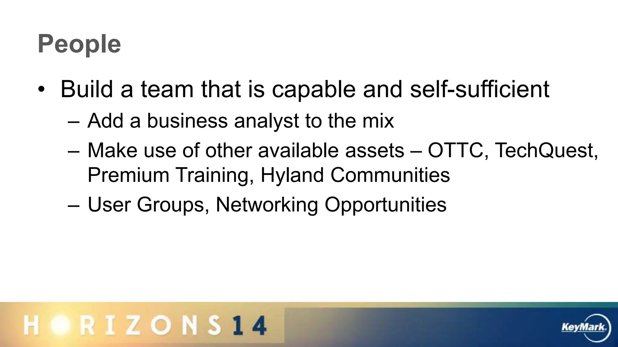 People
• Build a team that is capable and self-sufficient
– Add a business analyst to the mix
– Make use of other available assets – OTTC, TechQuest,
Premium Training, Hyland Communities
– User Groups, Networking Opportunities
 