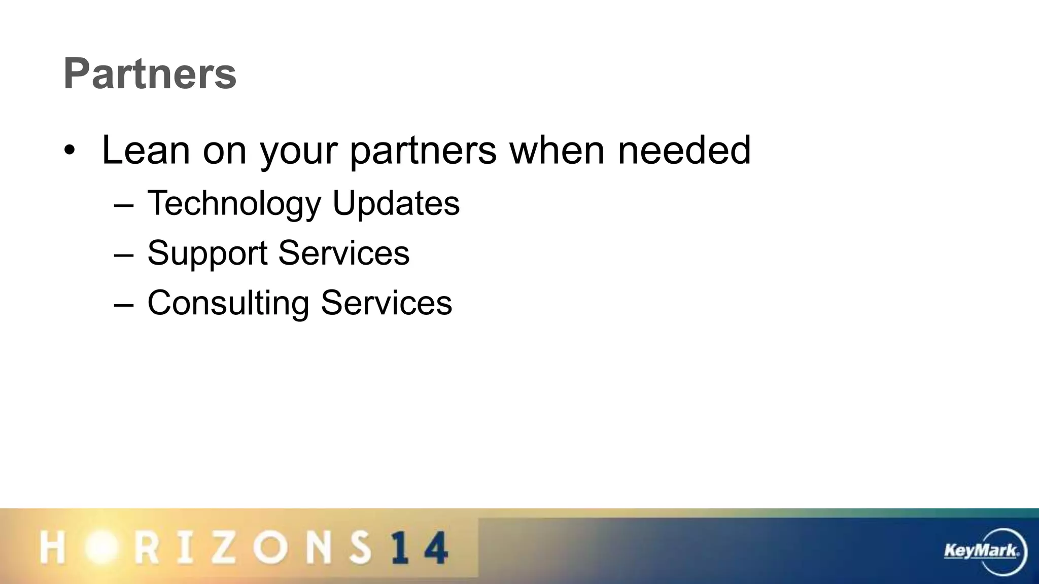 Partners
• Lean on your partners when needed
– Technology Updates
– Support Services
– Consulting Services
 