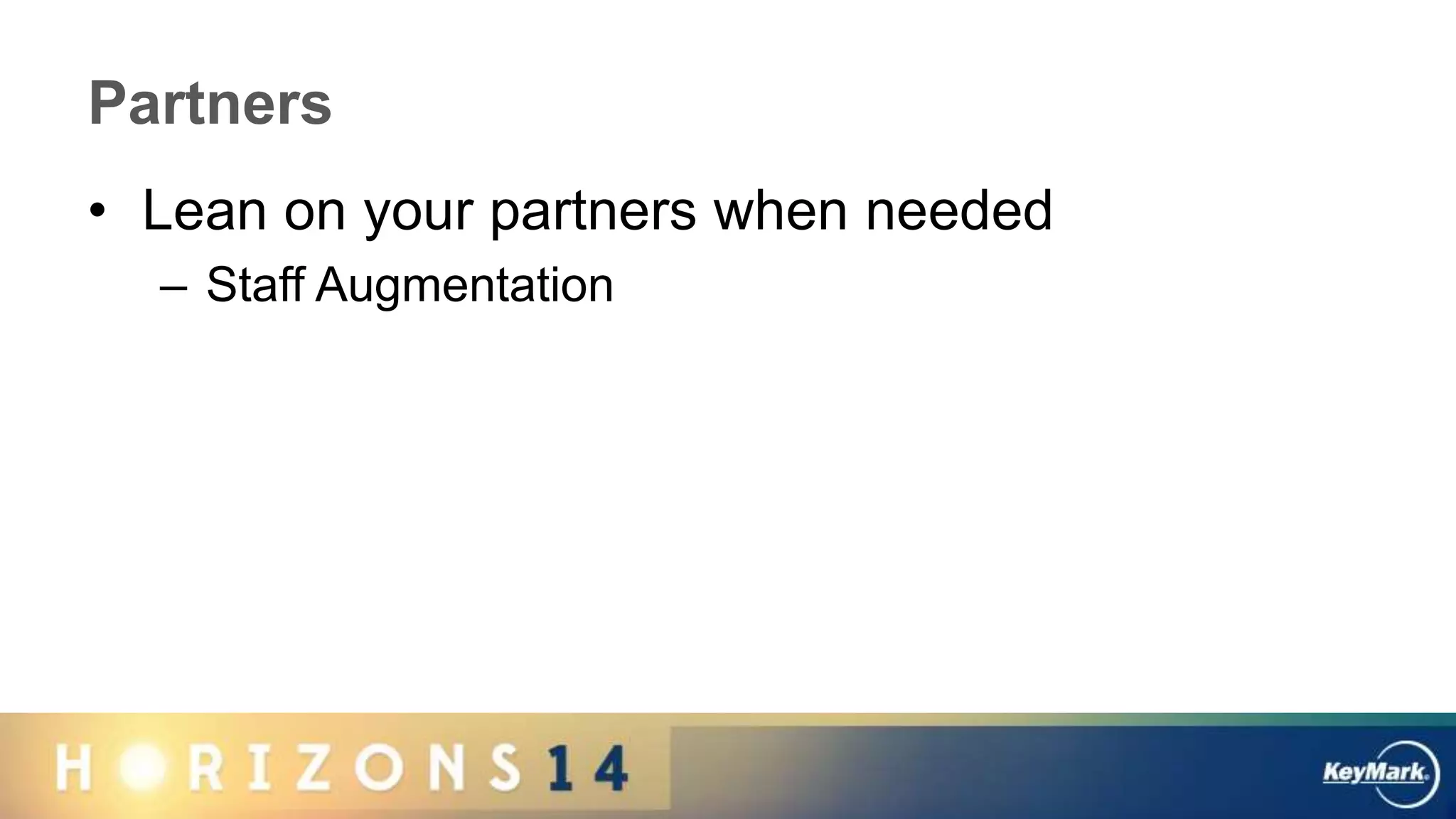 Partners
• Lean on your partners when needed
– Staff Augmentation
 