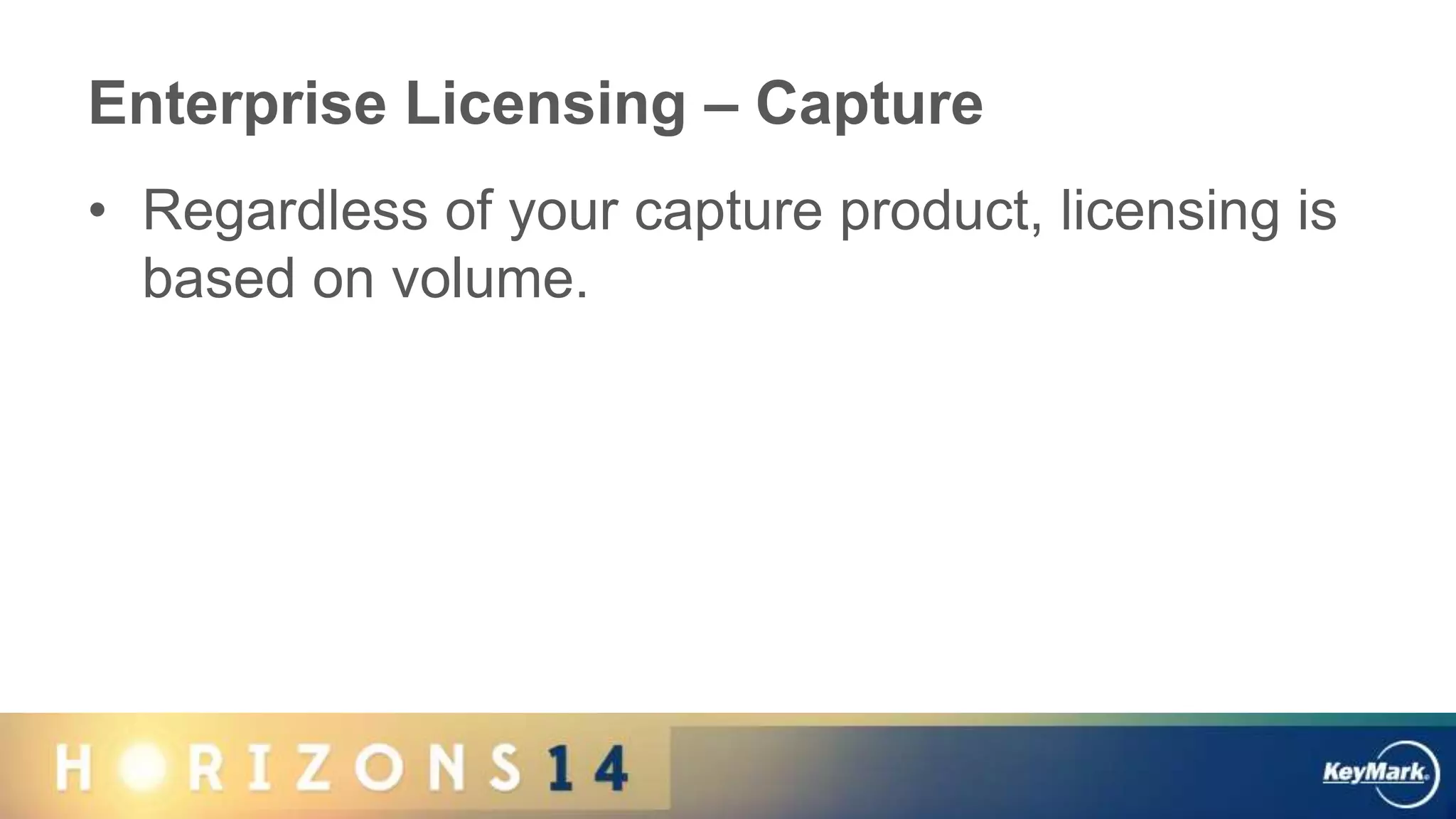Enterprise Licensing – Capture
• Regardless of your capture product, licensing is
based on volume.
 
