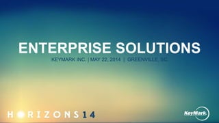 ENTERPRISE SOLUTIONS
KEYMARK INC. | MAY 22, 2014 | GREENVILLE, SC
 