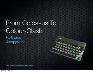 From Colossus To
       Colour-Clash
       PJ Evans
       @mrpjevans




       Image: Bill Bertram, Source: Wikipedia - Creative Commons




Monday, 7 May 12                                                   1
 