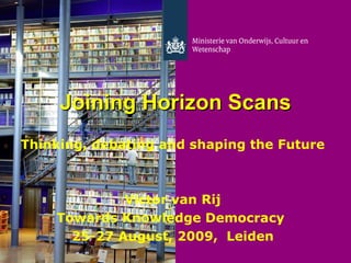 Joining Horizon Scans Thinking, debating and shaping the   Future Victor van Rij Towards Knowledge Democracy  25-27 August, 2009,  Leiden 
