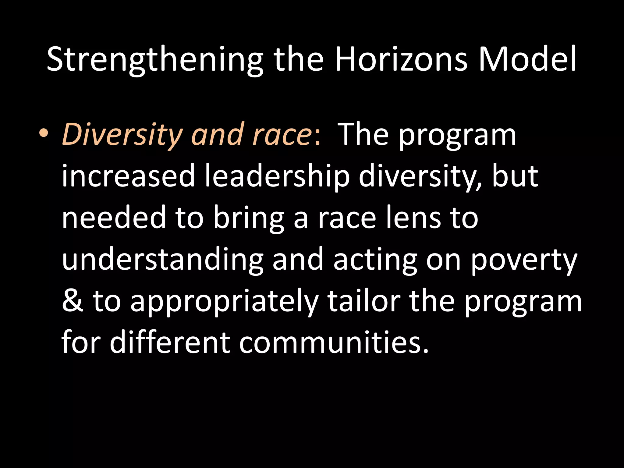 Strengthening the Horizons Model
• Diversity and race: The program
  increased leadership diversity, but
  needed to bring a race lens to
  understanding and acting on poverty
  & to appropriately tailor the program
  for different communities.
 