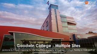 Goodwin College - Multiple Sites
Janitorial & Project Cleaning for the Riverfront Academy at Goodwin College. Facility is 150k sq/ft of
classrooms & oﬃces. LEED Project.
 