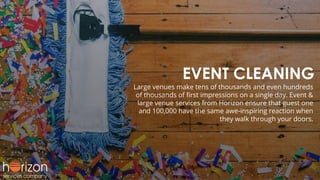 EVENT CLEANING
Large venues make tens of thousands and even hundreds
of thousands of ﬁrst impressions on a single day. Event &
large venue services from Horizon ensure that guest one
and 100,000 have the same awe-inspiring reaction when
they walk through your doors.
 