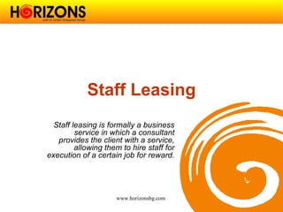 Staff Leasing
  Staff leasing is formally a business
         service in which a consultant
   provides the client with a service,
         allowing them to hire staff for
execution of a certain job for reward.




                     www.horizonsbg.com
 