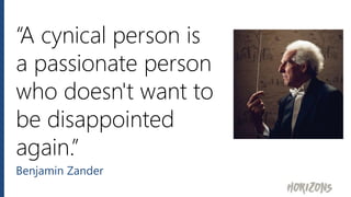 “A cynical person is
a passionate person
who doesn't want to
be disappointed
again.”
Benjamin Zander
 