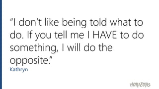 “I don’t like being told what to
do. If you tell me I HAVE to do
something, I will do the
opposite.”
Kathryn
 
