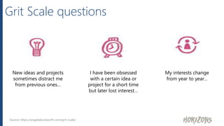 New ideas and projects
sometimes distract me
from previous ones…
I have been obsessed
with a certain idea or
project for a short time
but later lost interest…
Source: https://angeladuckworth.com/grit-scale/
Grit Scale questions
My interests change
from year to year…
 