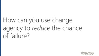 How can you use change
agency to reduce the chance
of failure?
 