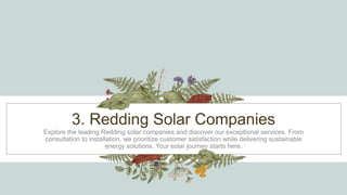 3. Redding Solar Companies
Explore the leading Redding solar companies and discover our exceptional services. From
consultation to installation, we prioritize customer satisfaction while delivering sustainable
energy solutions. Your solar journey starts here.
 