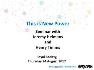 @HorizonsNHS #NewPower
This is New Power
Seminar with
Jeremy Heimans
and
Henry Timms
Royal Society,
Thursday 24 August 2017
1
 